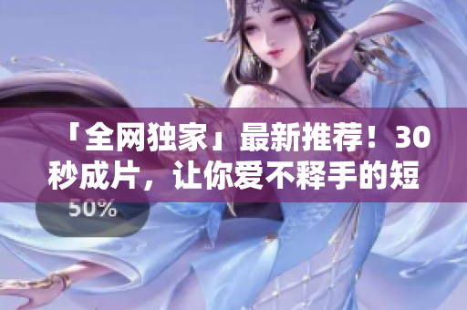 「全网独家」最新推荐！30秒成片，让你爱不释手的短视频APP推荐