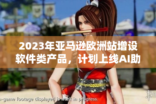 2023年亚马逊欧洲站增设软件类产品，计划上线AI助手