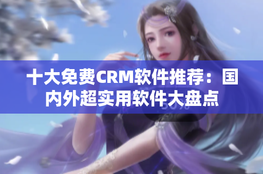 十大免费CRM软件推荐：国内外超实用软件大盘点