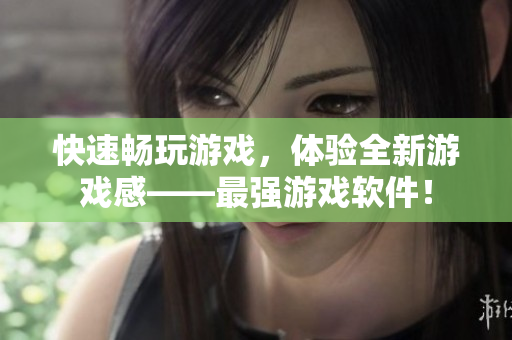 快速畅玩游戏，体验全新游戏感——最强游戏软件！