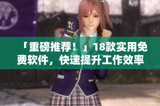 「重磅推荐！」18款实用免费软件，快速提升工作效率！