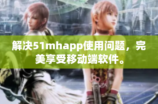 解决51mhapp使用问题，完美享受移动端软件。