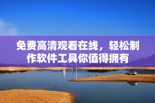 免费高清观看在线，轻松制作软件工具你值得拥有