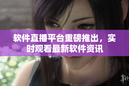 软件直播平台重磅推出，实时观看最新软件资讯