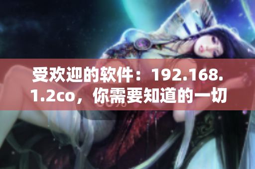 受欢迎的软件：192.168.1.2co，你需要知道的一切