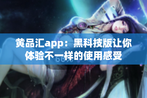 黄品汇app：黑科技版让你体验不一样的使用感受