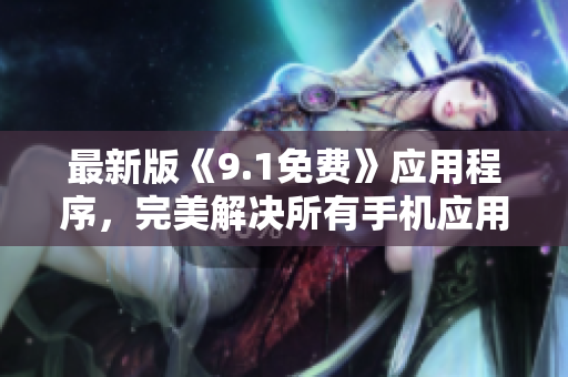 最新版《9.1免费》应用程序，完美解决所有手机应用问题