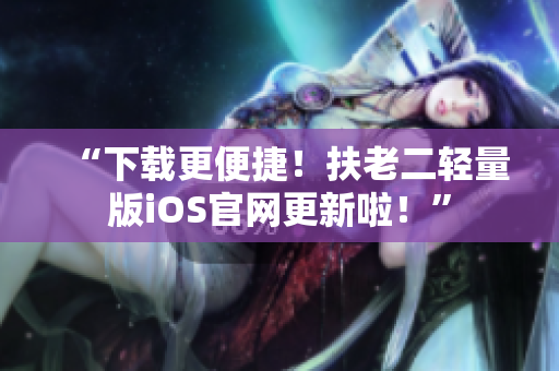 “下载更便捷！扶老二轻量版iOS官网更新啦！”
