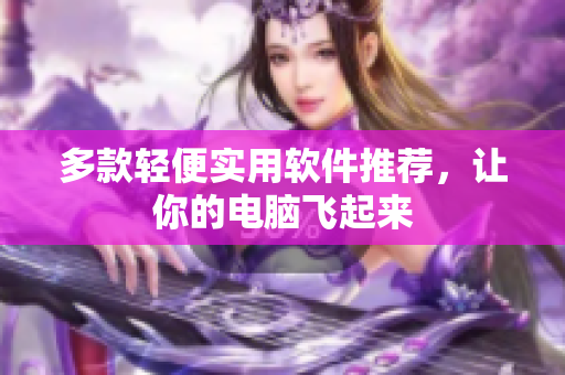 多款轻便实用软件推荐，让你的电脑飞起来