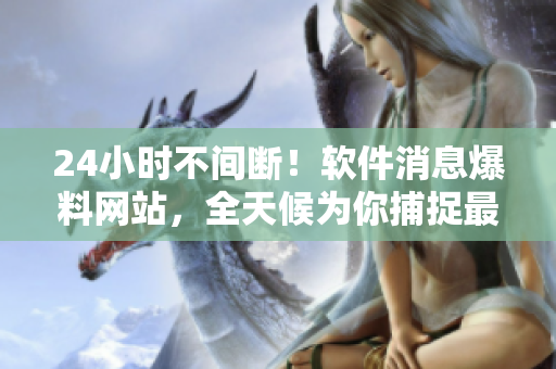 24小时不间断！软件消息爆料网站，全天候为你捕捉最新软件资讯！