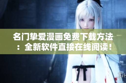名门挚爱漫画免费下载方法：全新软件直接在线阅读！