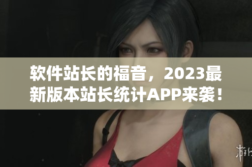 软件站长的福音，2023最新版本站长统计APP来袭！