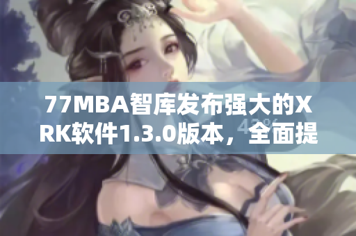 77MBA智库发布强大的XRK软件1.3.0版本，全面提升用户体验！