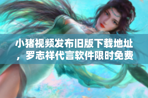小猪视频发布旧版下载地址，罗志祥代言软件限时免费