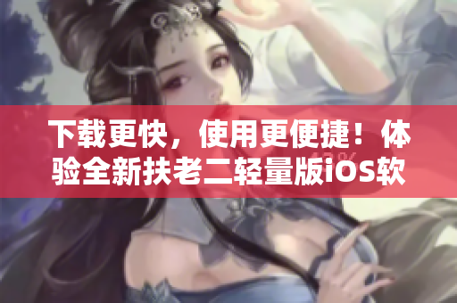 下载更快，使用更便捷！体验全新扶老二轻量版iOS软件