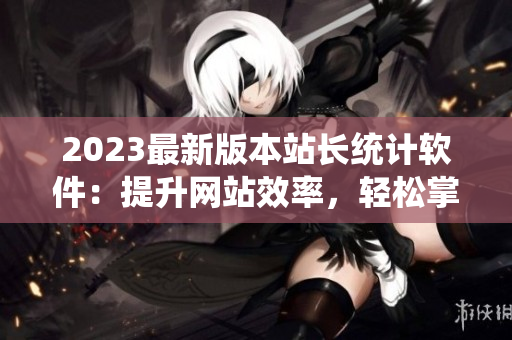 2023最新版本站长统计软件：提升网站效率，轻松掌握数据分析！