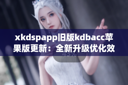 xkdspapp旧版kdbacc苹果版更新：全新升级优化效率