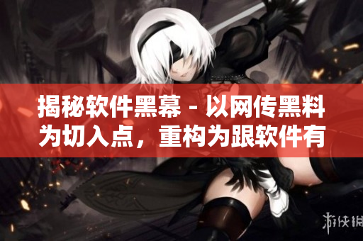 揭秘软件黑幕 - 以网传黑料为切入点，重构为跟软件有关的独家爆料