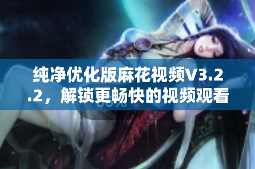 纯净优化版麻花视频V3.2.2，解锁更畅快的视频观看体验。