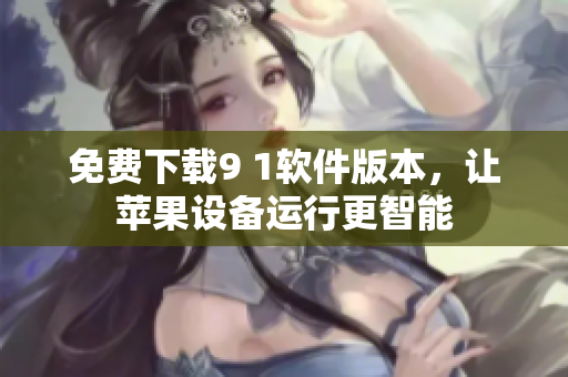 免费下载9 1软件版本，让苹果设备运行更智能