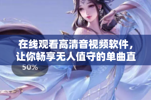 在线观看高清音视频软件，让你畅享无人值守的单曲直播！