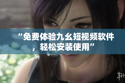 “免费体验九幺短视频软件，轻松安装使用”
