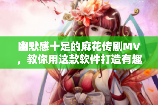 幽默感十足的麻花传剧MV，教你用这款软件打造有趣视频