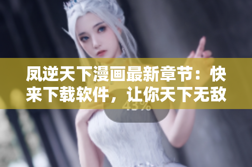 凤逆天下漫画最新章节：快来下载软件，让你天下无敌！