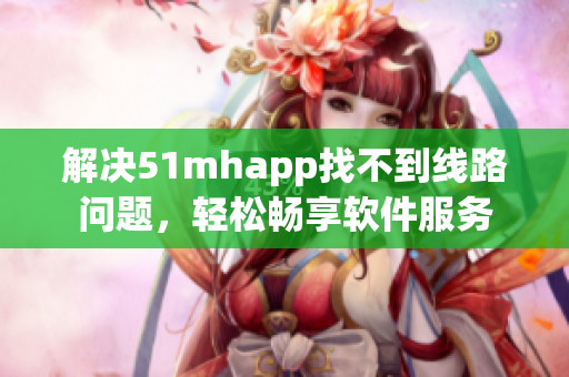解决51mhapp找不到线路问题，轻松畅享软件服务