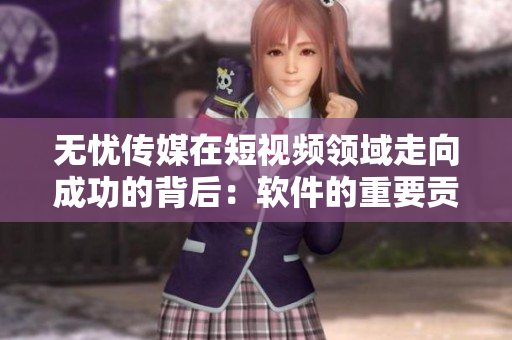 无忧传媒在短视频领域走向成功的背后：软件的重要贡献