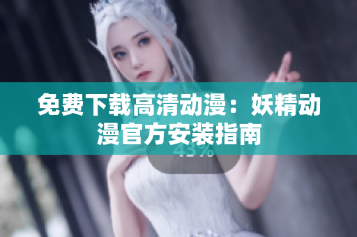 免费下载高清动漫：妖精动漫官方安装指南