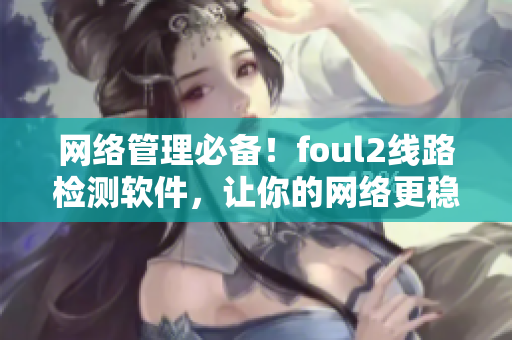 网络管理必备！foul2线路检测软件，让你的网络更稳定