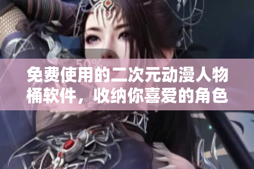 免费使用的二次元动漫人物桶软件，收纳你喜爱的角色！