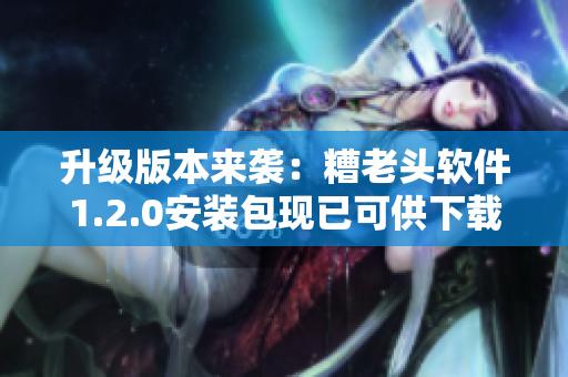 升级版本来袭：糟老头软件1.2.0安装包现已可供下载