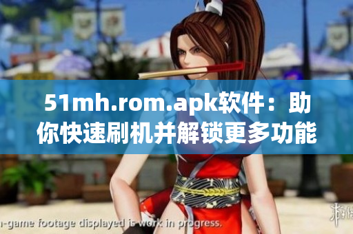 51mh.rom.apk软件：助你快速刷机并解锁更多功能