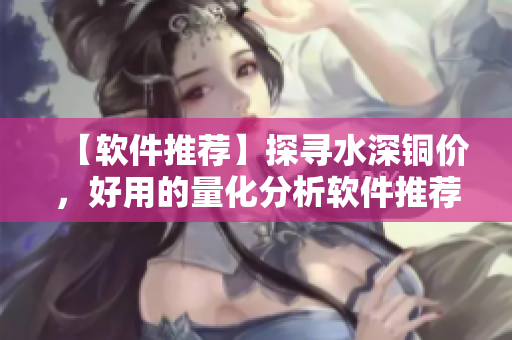 【软件推荐】探寻水深铜价，好用的量化分析软件推荐