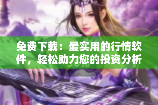 免费下载：最实用的行情软件，轻松助力您的投资分析