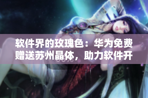 软件界的玫瑰色：华为免费赠送苏州晶体，助力软件开发