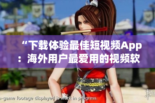 “下载体验最佳短视频App：海外用户最爱用的视频软件”