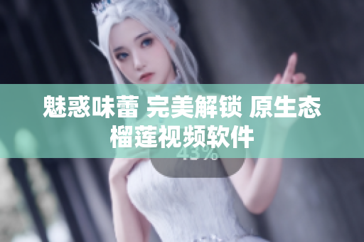 魅惑味蕾 完美解锁 原生态榴莲视频软件