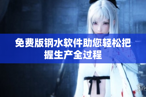 免费版钢水软件助您轻松把握生产全过程