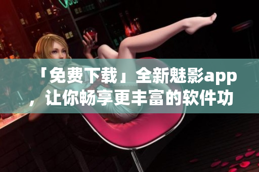 「免费下载」全新魅影app，让你畅享更丰富的软件功能！