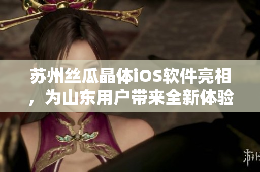苏州丝瓜晶体iOS软件亮相，为山东用户带来全新体验