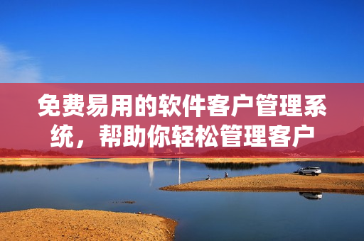 免费易用的软件客户管理系统，帮助你轻松管理客户