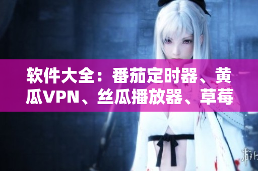 软件大全：番茄定时器、黄瓜VPN、丝瓜播放器、草莓浏览器、秋葵脑图