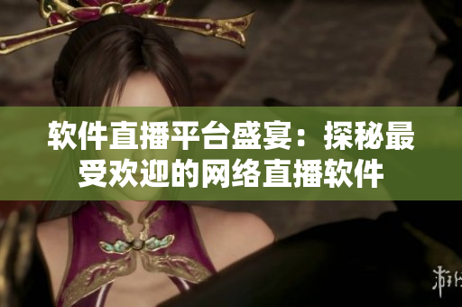 软件直播平台盛宴：探秘最受欢迎的网络直播软件