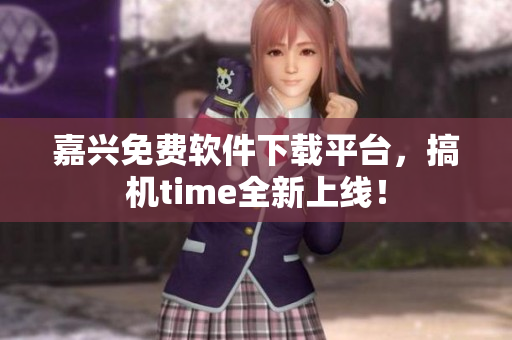 嘉兴免费软件下载平台，搞机time全新上线！