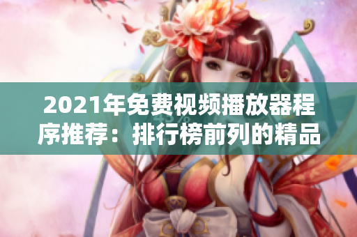 2021年免费视频播放器程序推荐：排行榜前列的精品软件