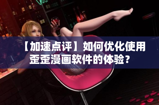 【加速点评】如何优化使用歪歪漫画软件的体验？