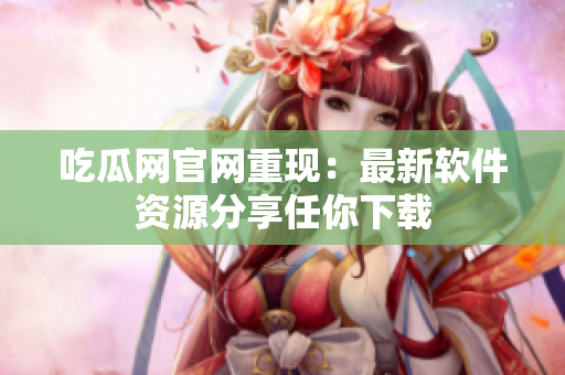 吃瓜网官网重现：最新软件资源分享任你下载